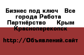 Бизнес под ключ - Все города Работа » Партнёрство   . Крым,Красноперекопск